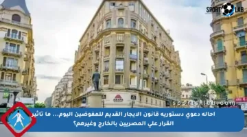 إحالة دعوى دستورية قانون الإيجار القديم للمفوضين اليوم… ما تأثير القرار على المصريين بالخارج وغيرهم؟